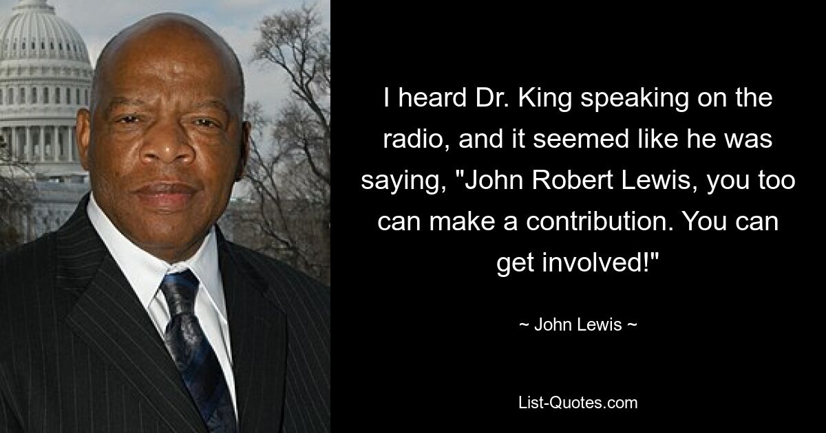 I heard Dr. King speaking on the radio, and it seemed like he was saying, "John Robert Lewis, you too can make a contribution. You can get involved!" — © John Lewis