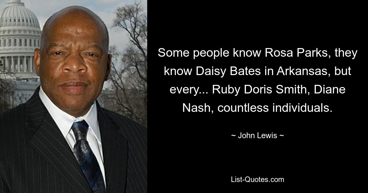 Some people know Rosa Parks, they know Daisy Bates in Arkansas, but every... Ruby Doris Smith, Diane Nash, countless individuals. — © John Lewis