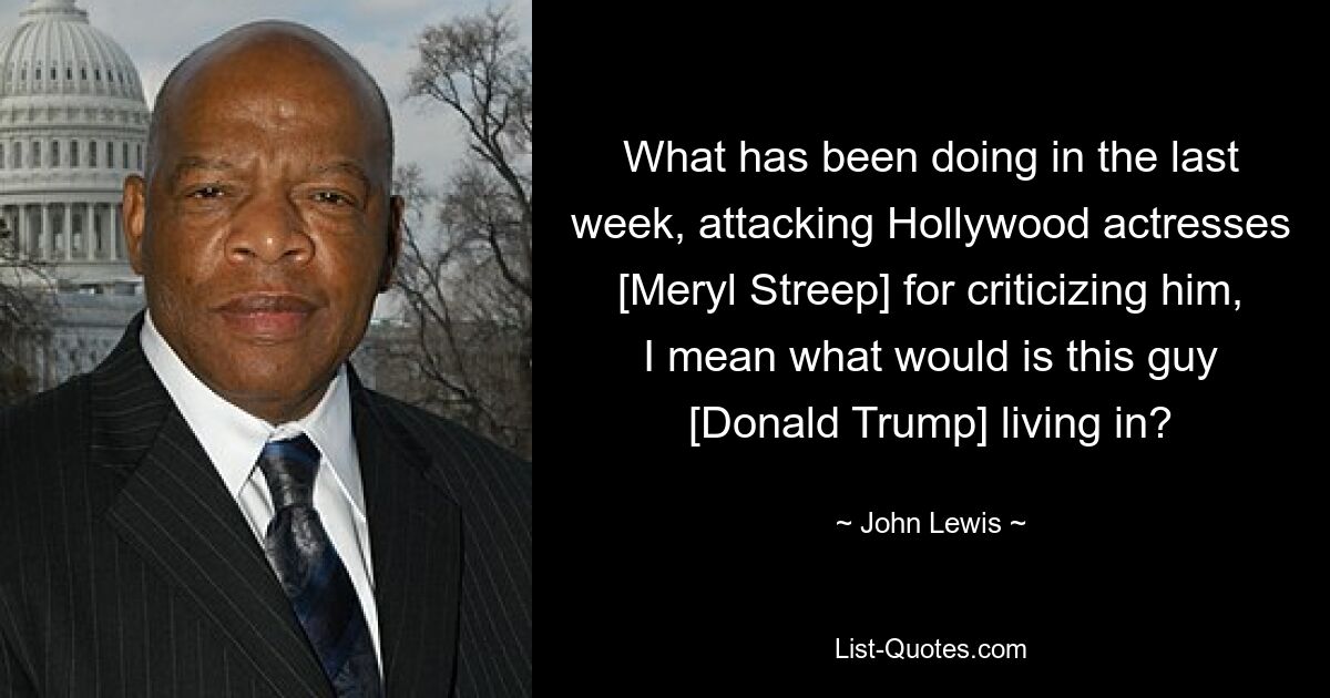 What has been doing in the last week, attacking Hollywood actresses [Meryl Streep] for criticizing him, I mean what would is this guy [Donald Trump] living in? — © John Lewis