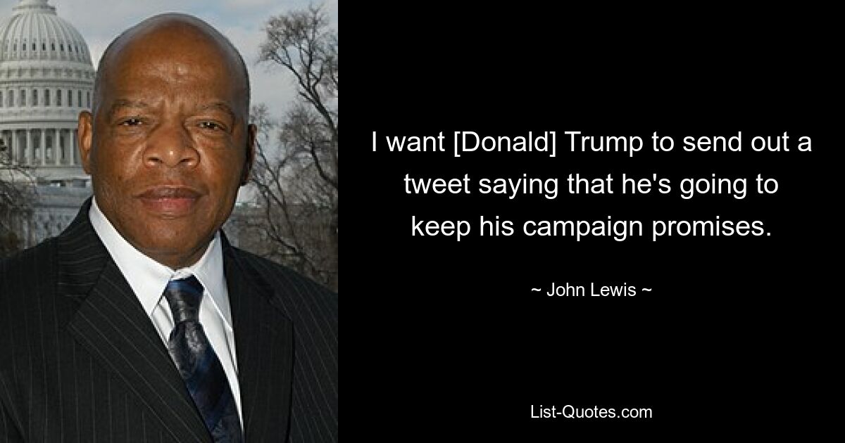 I want [Donald] Trump to send out a tweet saying that he's going to keep his campaign promises. — © John Lewis