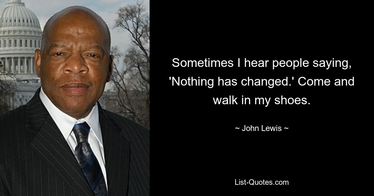 Sometimes I hear people saying, 'Nothing has changed.' Come and walk in my shoes. — © John Lewis