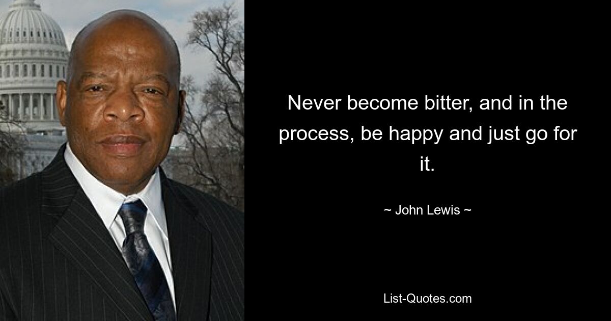 Never become bitter, and in the process, be happy and just go for it. — © John Lewis