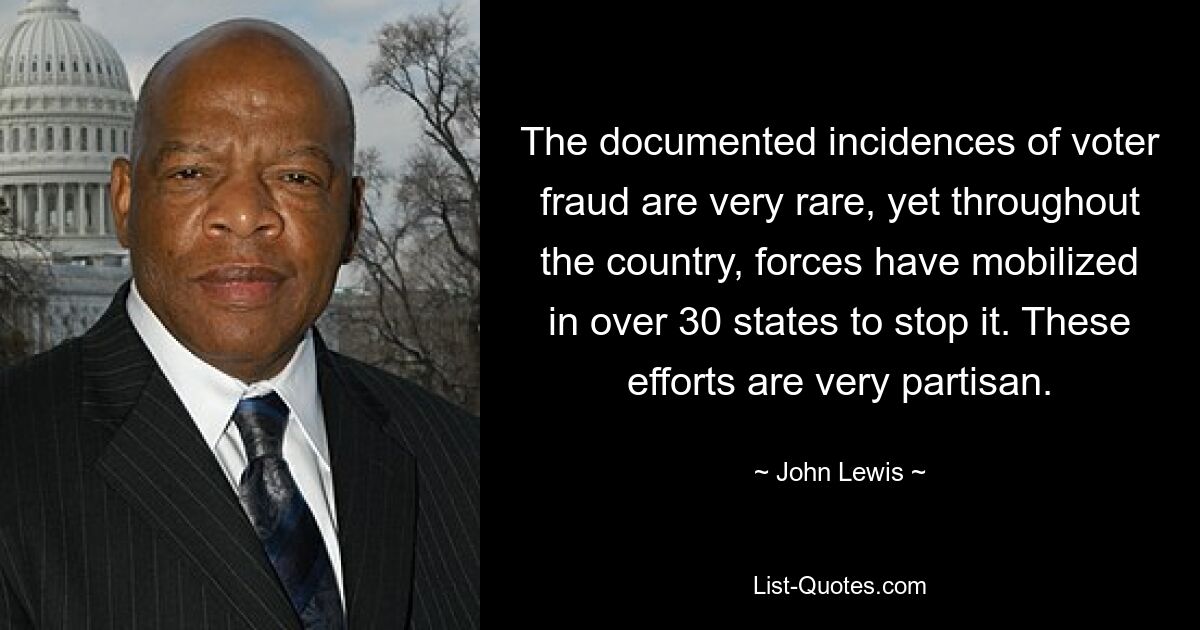 The documented incidences of voter fraud are very rare, yet throughout the country, forces have mobilized in over 30 states to stop it. These efforts are very partisan. — © John Lewis