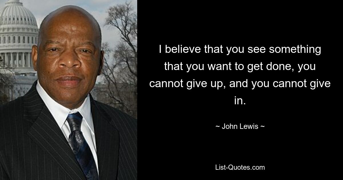 I believe that you see something that you want to get done, you cannot give up, and you cannot give in. — © John Lewis