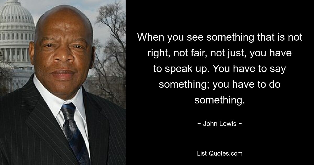 When you see something that is not right, not fair, not just, you have to speak up. You have to say something; you have to do something. — © John Lewis