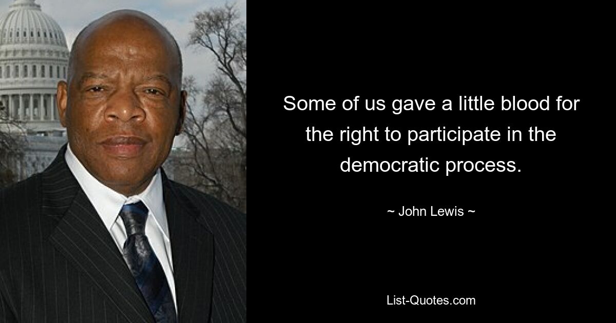 Some of us gave a little blood for the right to participate in the democratic process. — © John Lewis