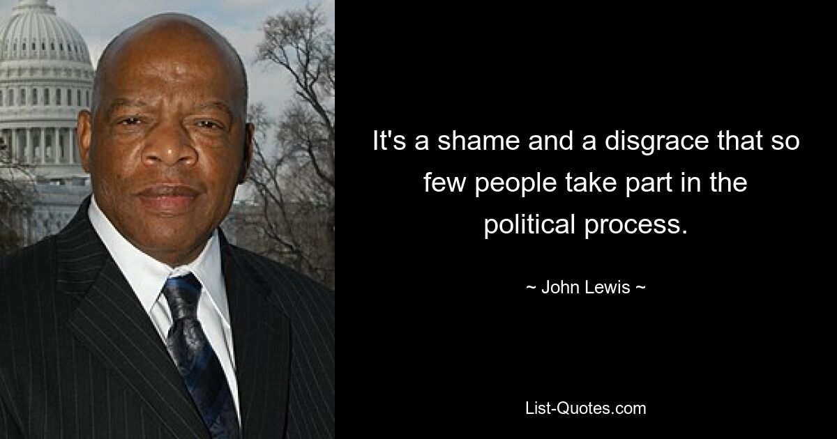 It's a shame and a disgrace that so few people take part in the political process. — © John Lewis