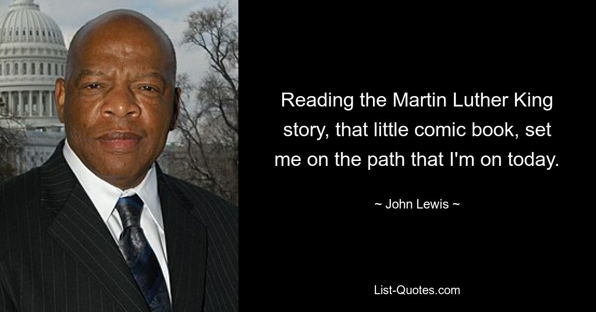 Reading the Martin Luther King story, that little comic book, set me on the path that I'm on today. — © John Lewis