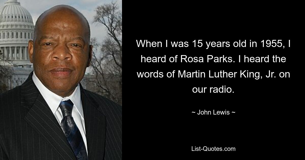 When I was 15 years old in 1955, I heard of Rosa Parks. I heard the words of Martin Luther King, Jr. on our radio. — © John Lewis