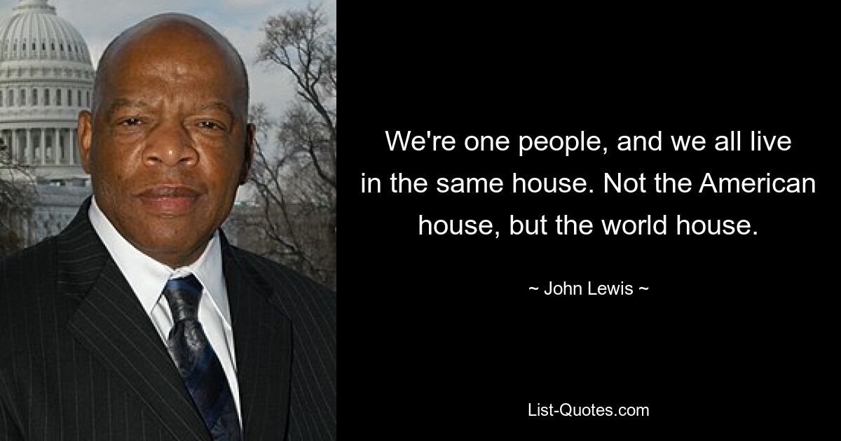 We're one people, and we all live in the same house. Not the American house, but the world house. — © John Lewis