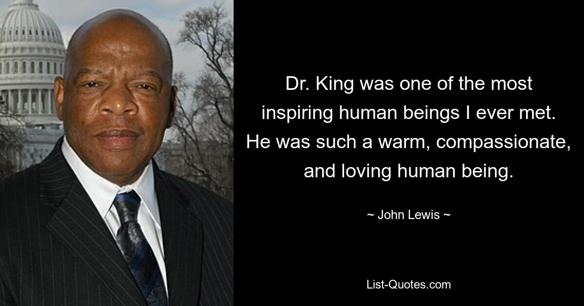 Dr. King was one of the most inspiring human beings I ever met. He was such a warm, compassionate, and loving human being. — © John Lewis