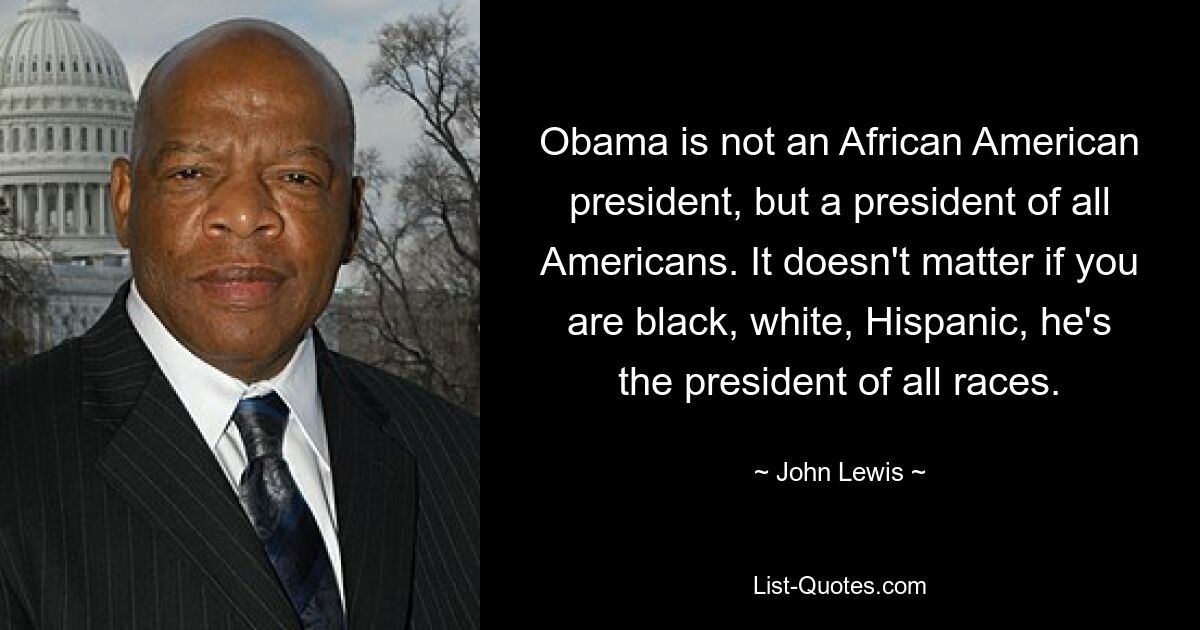 Obama is not an African American president, but a president of all Americans. It doesn't matter if you are black, white, Hispanic, he's the president of all races. — © John Lewis