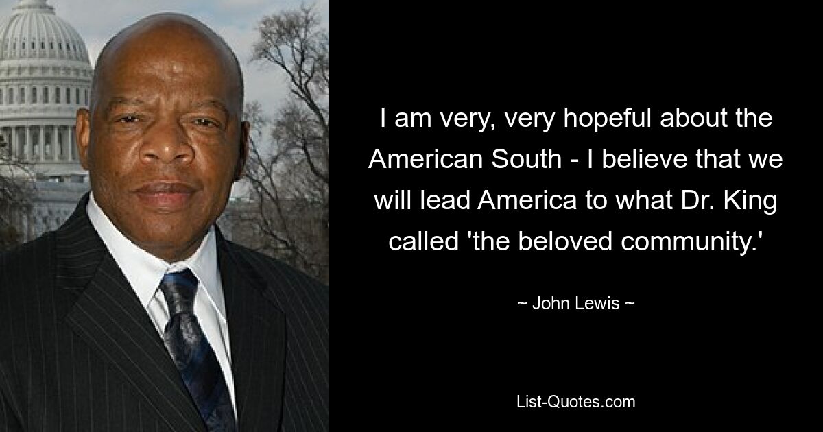 I am very, very hopeful about the American South - I believe that we will lead America to what Dr. King called 'the beloved community.' — © John Lewis