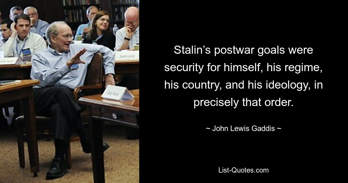 Stalin’s postwar goals were security for himself, his regime, his country, and his ideology, in precisely that order. — © John Lewis Gaddis