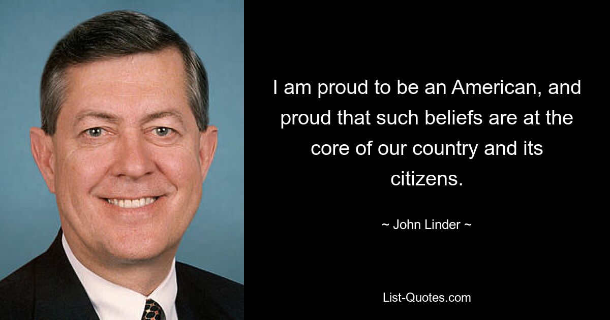 I am proud to be an American, and proud that such beliefs are at the core of our country and its citizens. — © John Linder