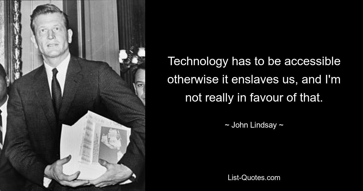 Technology has to be accessible otherwise it enslaves us, and I'm not really in favour of that. — © John Lindsay