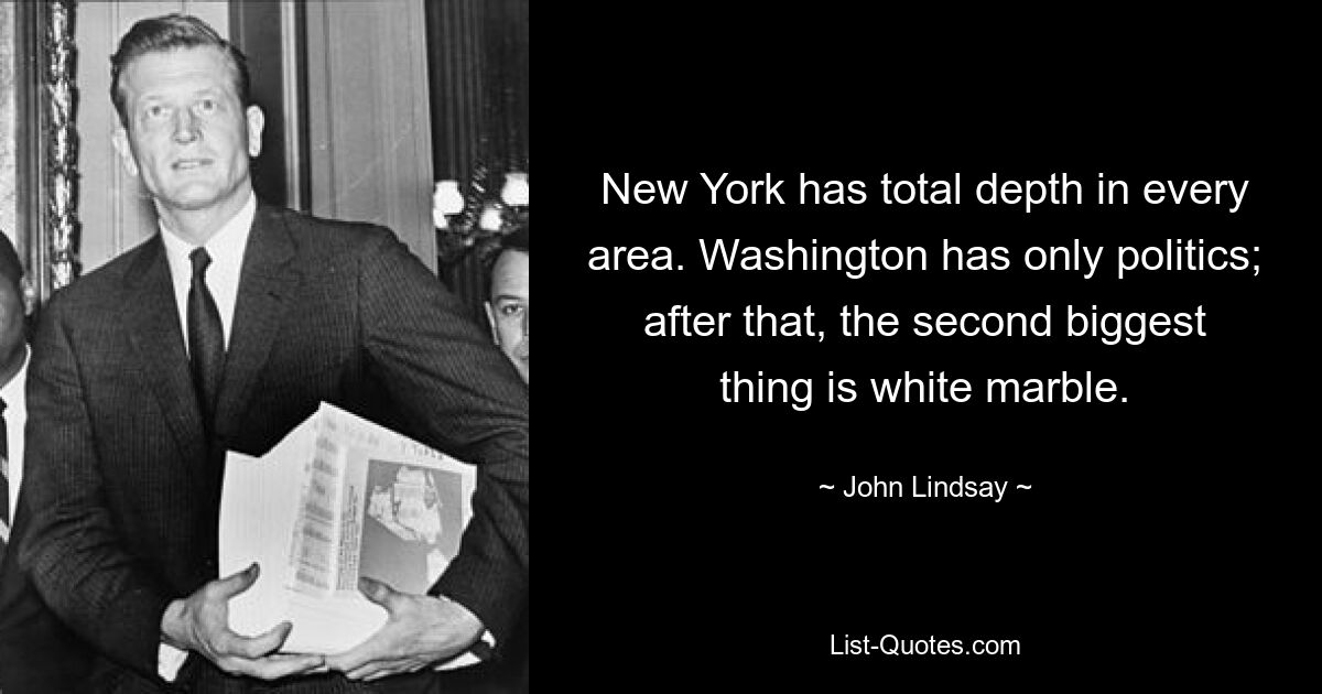 New York has total depth in every area. Washington has only politics; after that, the second biggest thing is white marble. — © John Lindsay