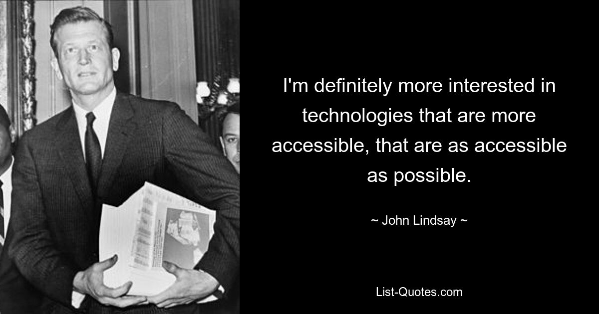 I'm definitely more interested in technologies that are more accessible, that are as accessible as possible. — © John Lindsay