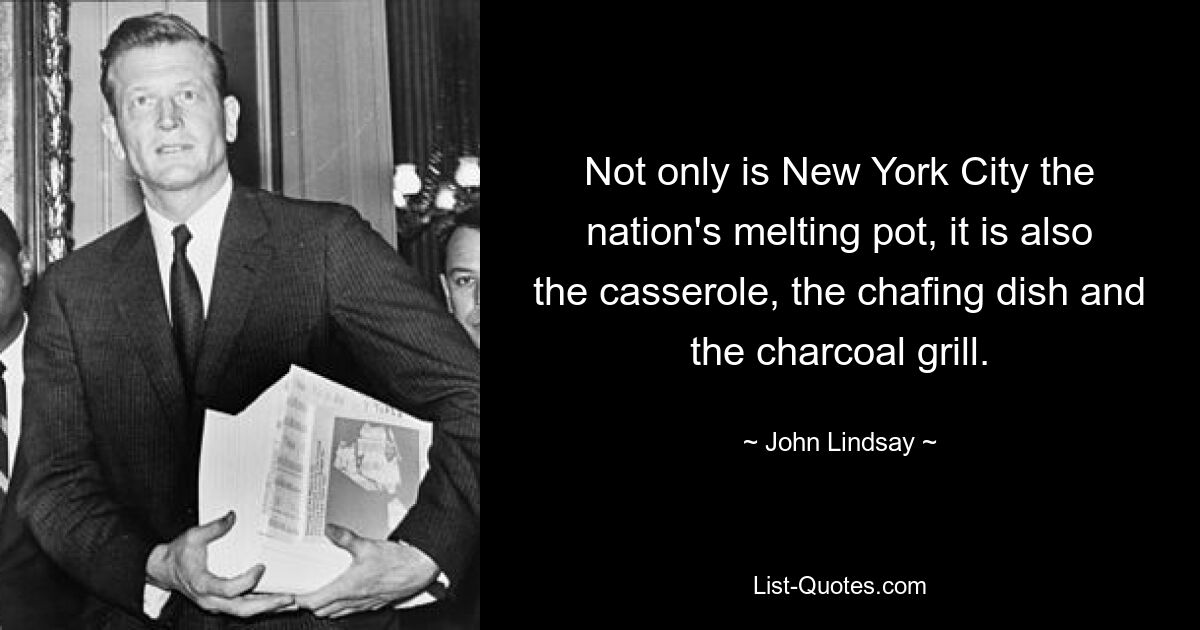 Not only is New York City the nation's melting pot, it is also the casserole, the chafing dish and the charcoal grill. — © John Lindsay