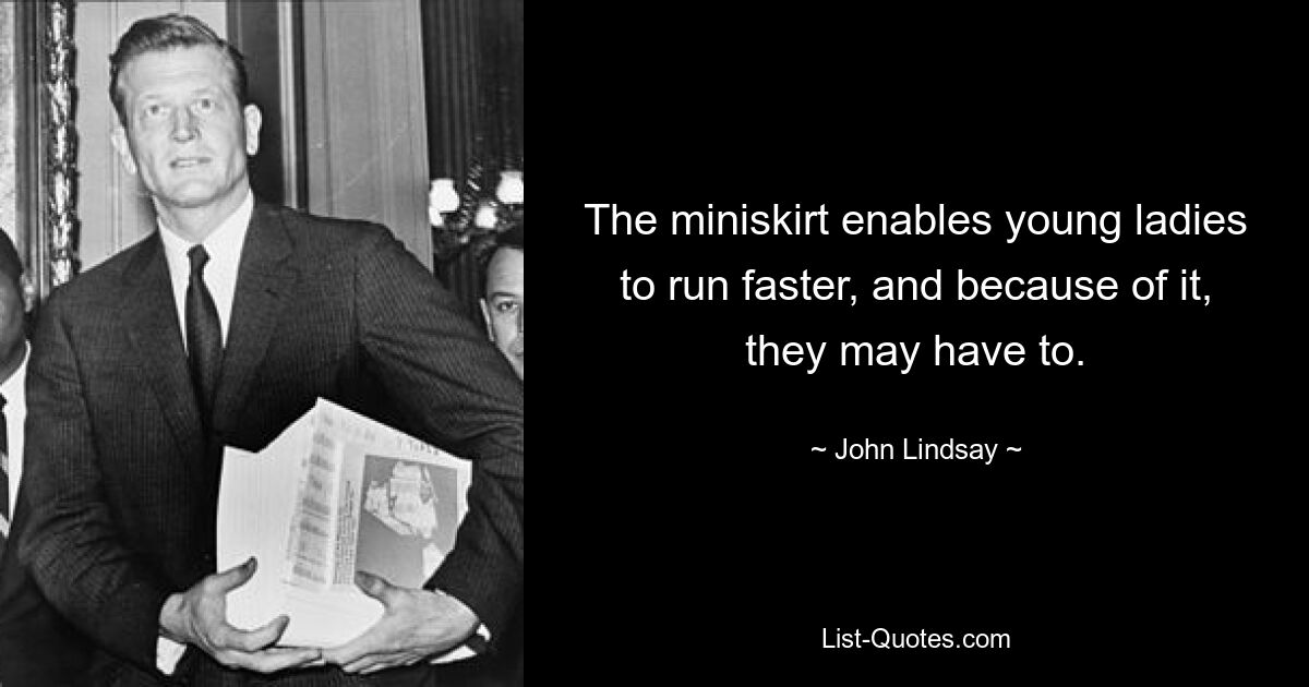 The miniskirt enables young ladies to run faster, and because of it, they may have to. — © John Lindsay