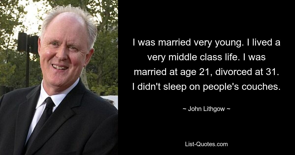 I was married very young. I lived a very middle class life. I was married at age 21, divorced at 31. I didn't sleep on people's couches. — © John Lithgow