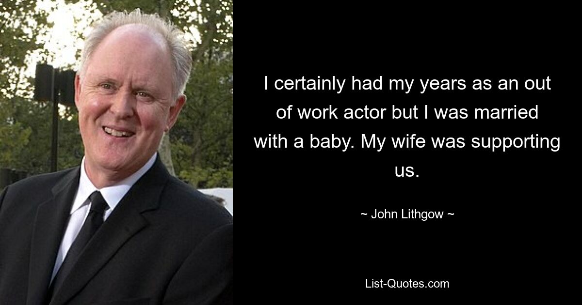 I certainly had my years as an out of work actor but I was married with a baby. My wife was supporting us. — © John Lithgow