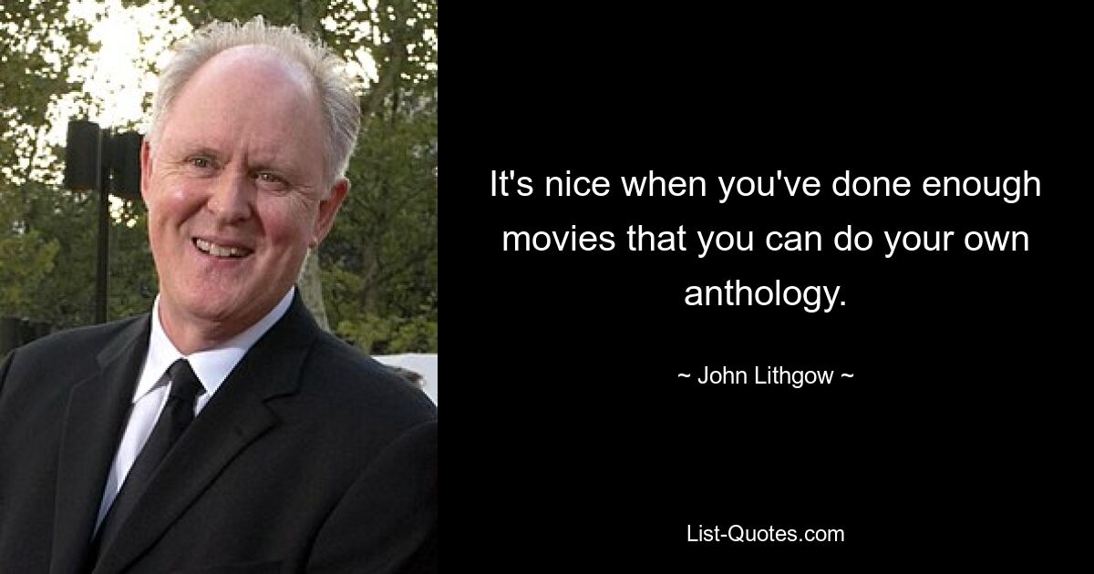 It's nice when you've done enough movies that you can do your own anthology. — © John Lithgow