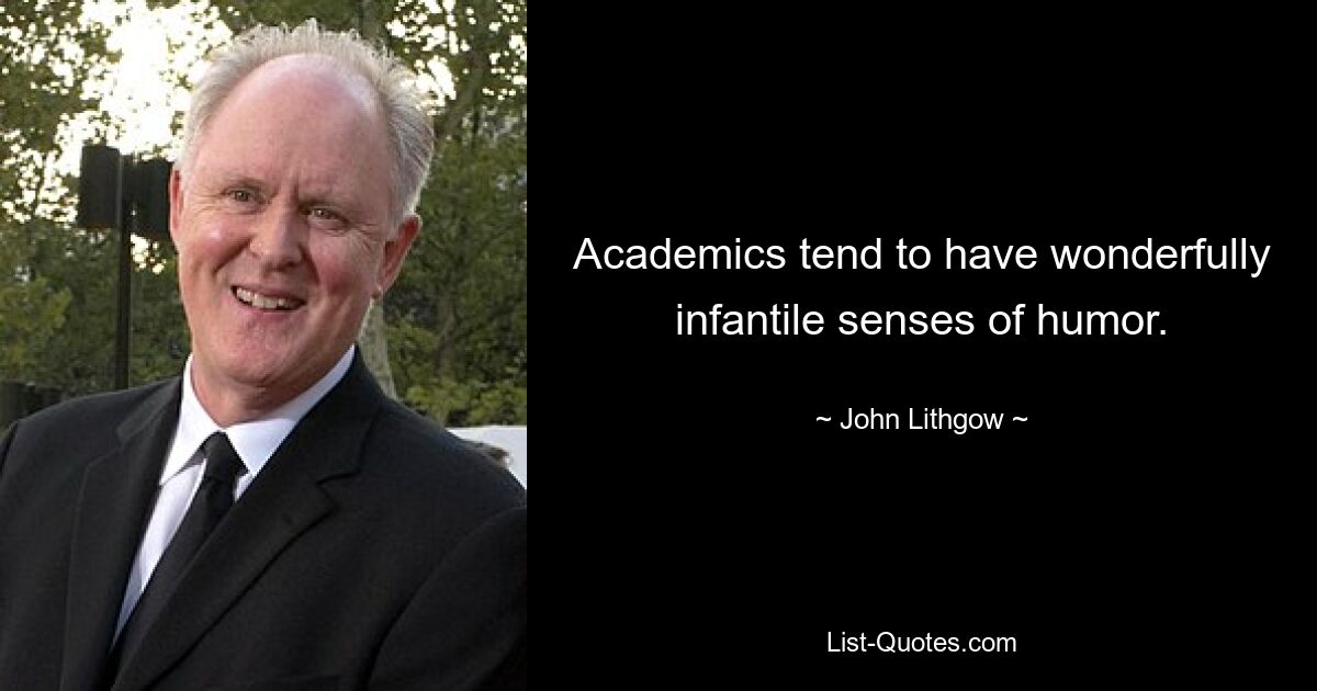 Academics tend to have wonderfully infantile senses of humor. — © John Lithgow