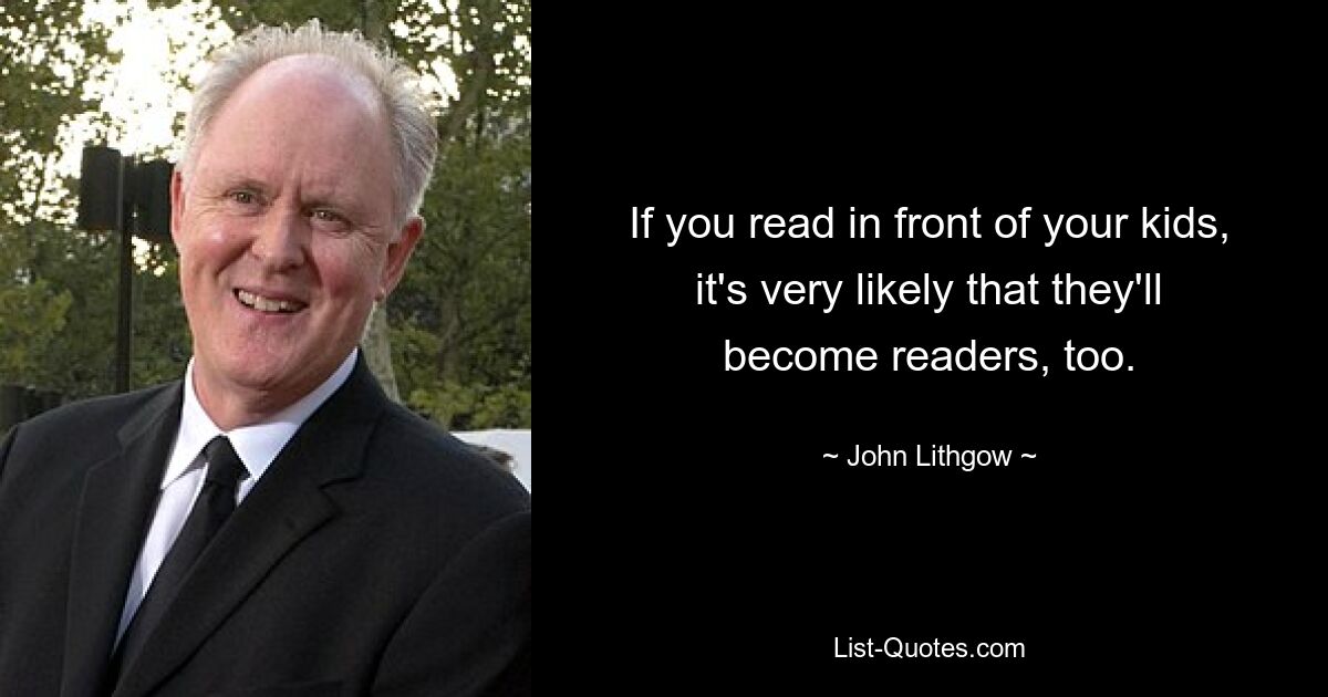 If you read in front of your kids, it's very likely that they'll become readers, too. — © John Lithgow