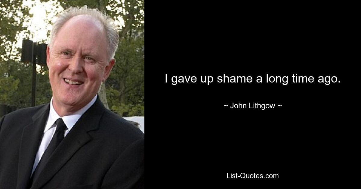 I gave up shame a long time ago. — © John Lithgow