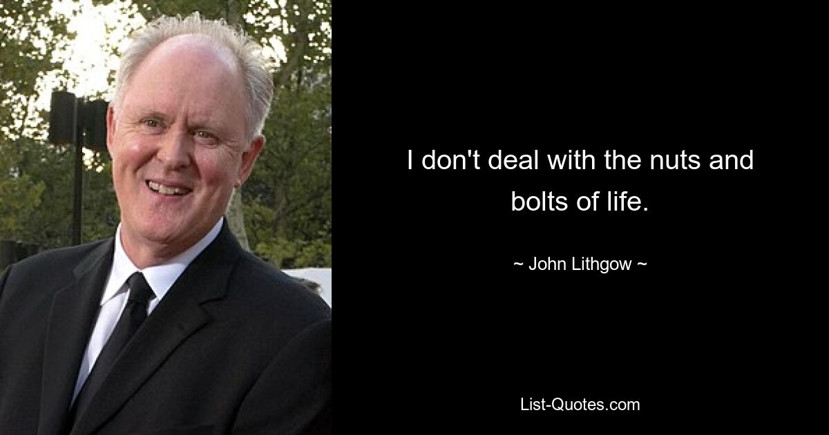 I don't deal with the nuts and bolts of life. — © John Lithgow