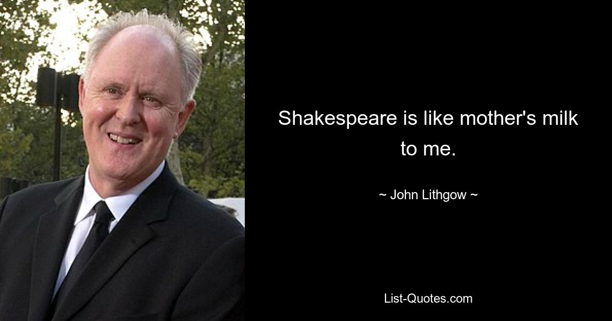 Shakespeare is like mother's milk to me. — © John Lithgow