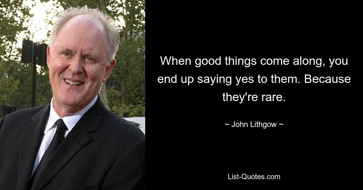 When good things come along, you end up saying yes to them. Because they're rare. — © John Lithgow