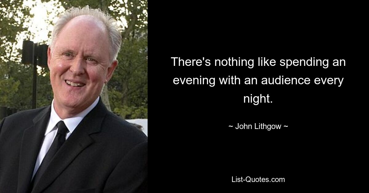 There's nothing like spending an evening with an audience every night. — © John Lithgow