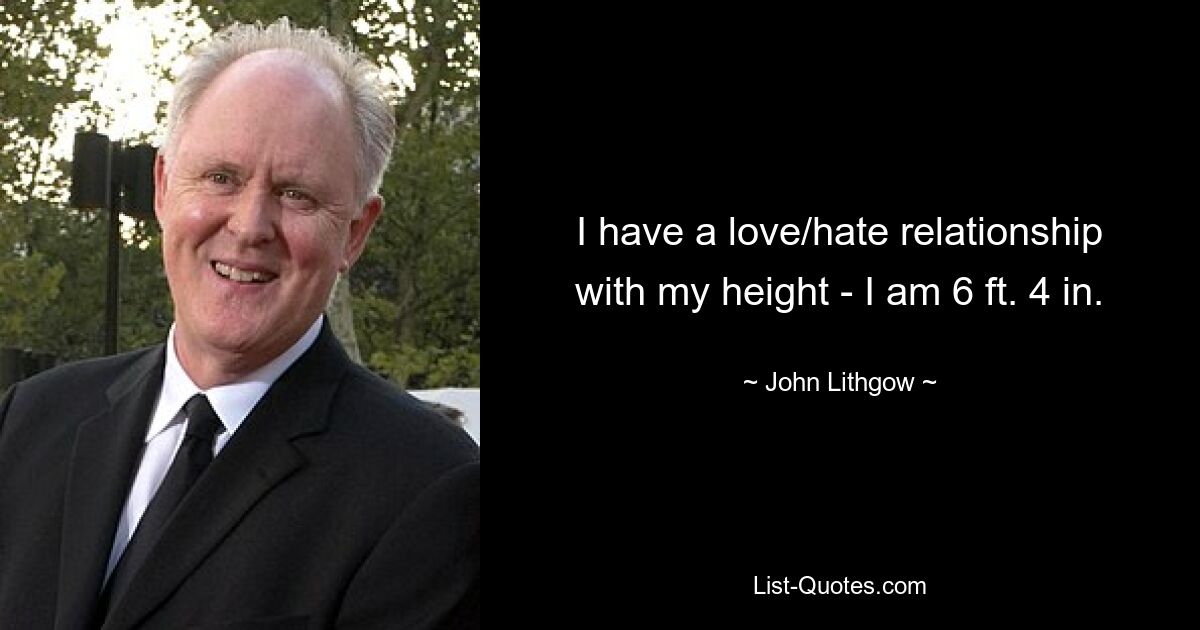 I have a love/hate relationship with my height - I am 6 ft. 4 in. — © John Lithgow