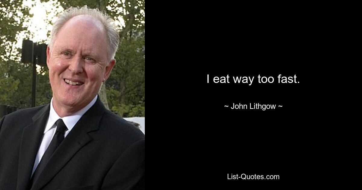 I eat way too fast. — © John Lithgow