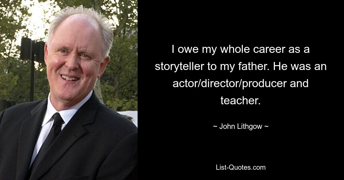 I owe my whole career as a storyteller to my father. He was an actor/director/producer and teacher. — © John Lithgow