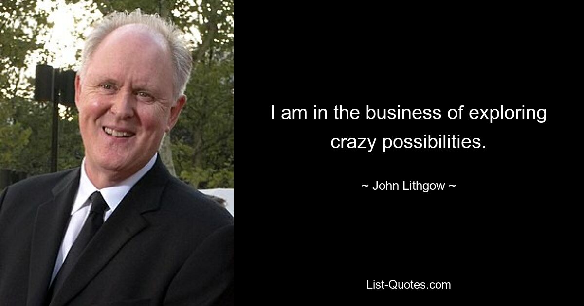 I am in the business of exploring crazy possibilities. — © John Lithgow