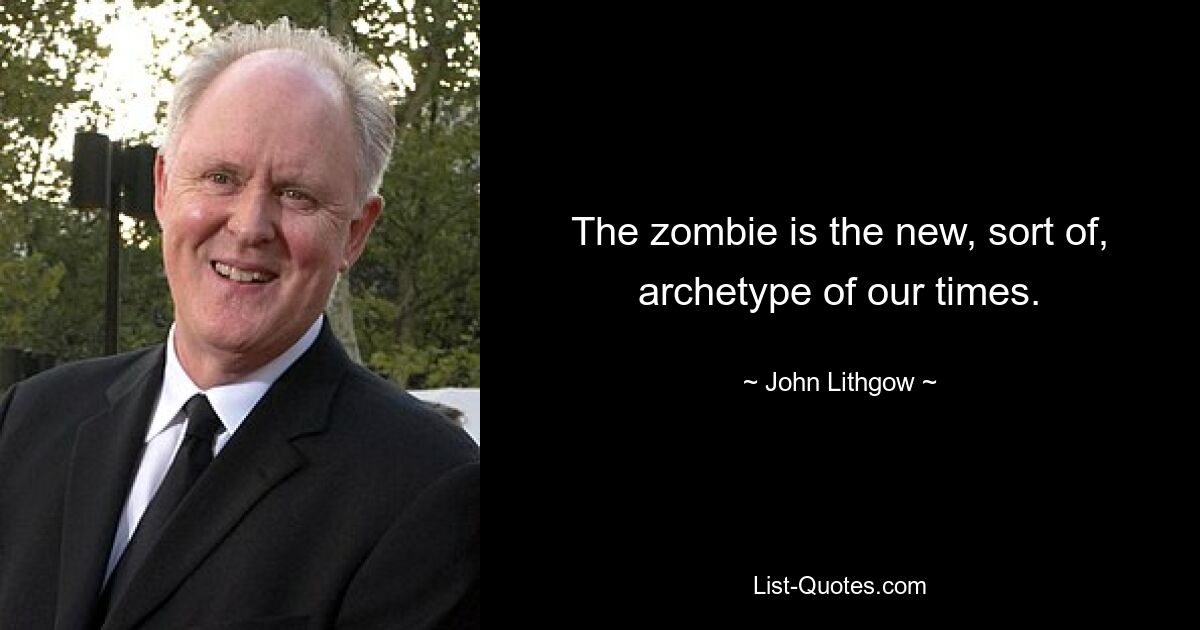 The zombie is the new, sort of, archetype of our times. — © John Lithgow