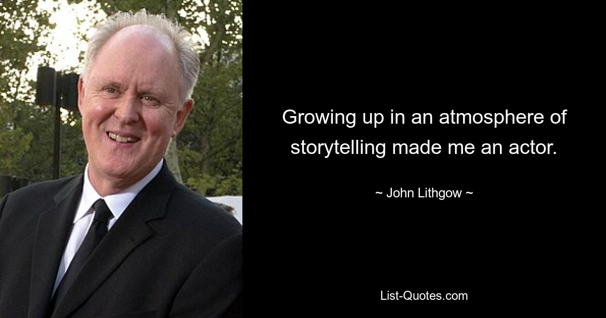 Growing up in an atmosphere of storytelling made me an actor. — © John Lithgow