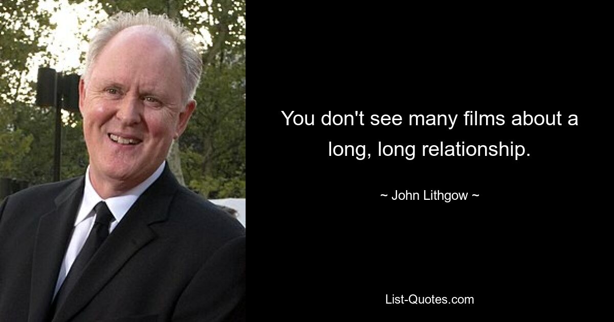 You don't see many films about a long, long relationship. — © John Lithgow