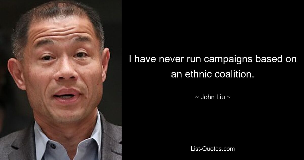 I have never run campaigns based on an ethnic coalition. — © John Liu