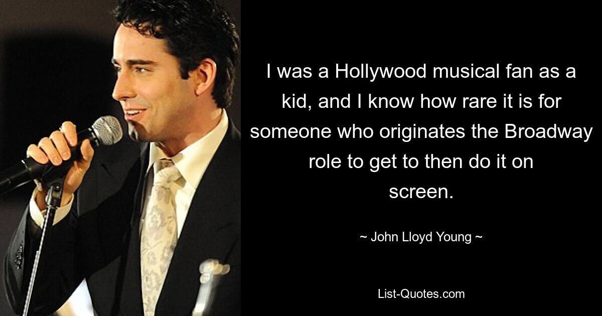 I was a Hollywood musical fan as a kid, and I know how rare it is for someone who originates the Broadway role to get to then do it on screen. — © John Lloyd Young