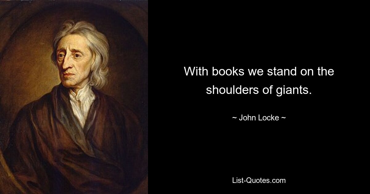 With books we stand on the shoulders of giants. — © John Locke