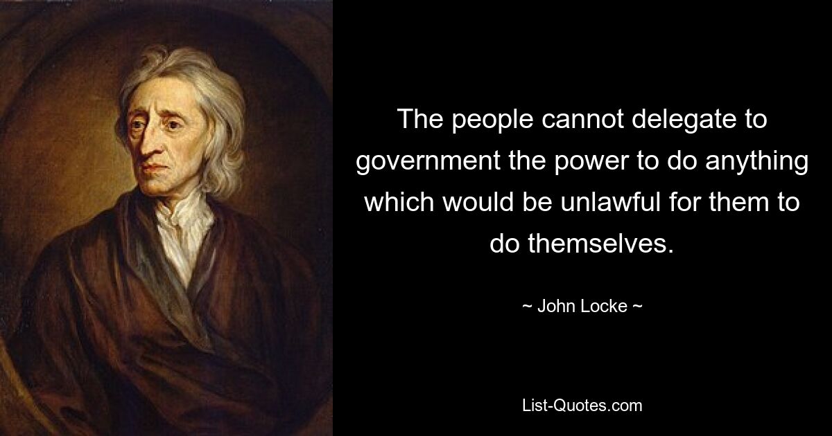 The people cannot delegate to government the power to do anything which would be unlawful for them to do themselves. — © John Locke