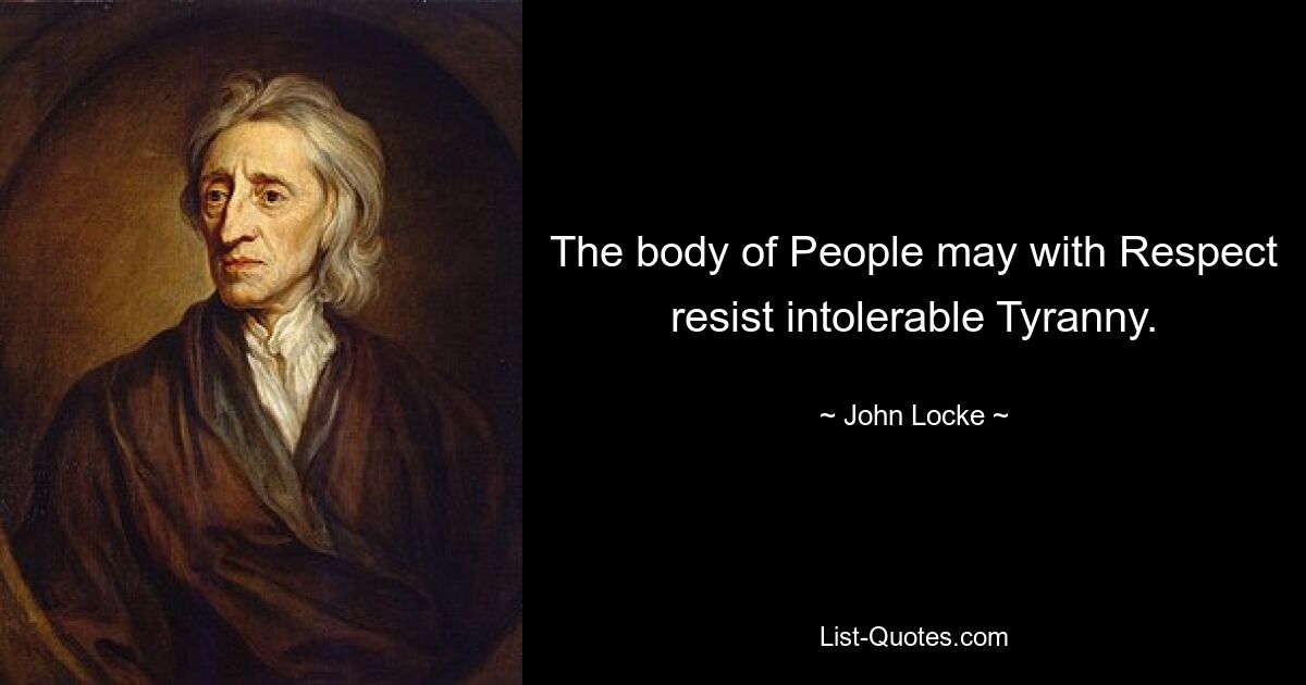 The body of People may with Respect resist intolerable Tyranny. — © John Locke