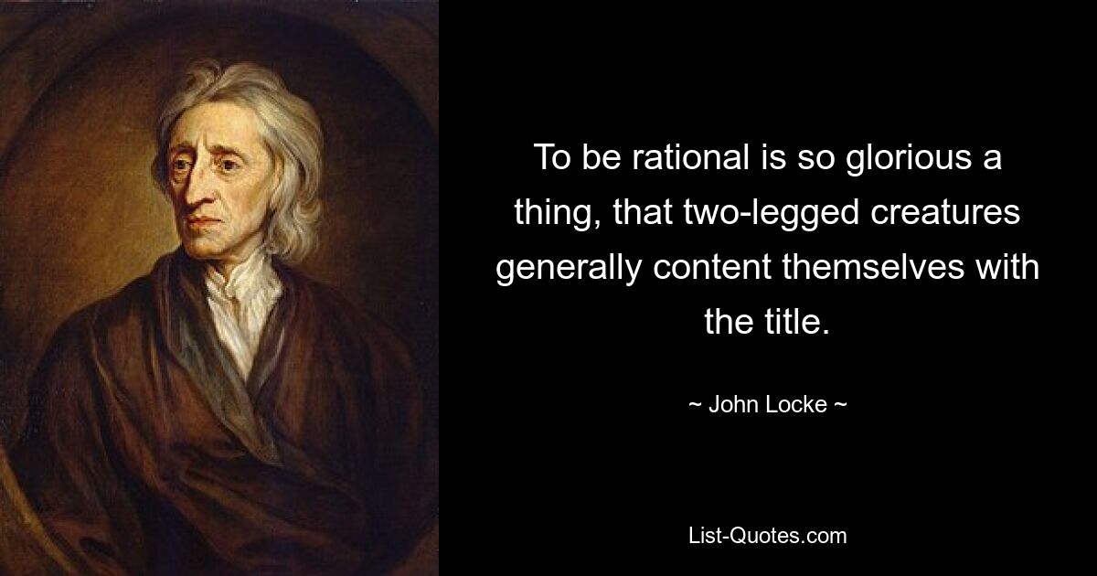 To be rational is so glorious a thing, that two-legged creatures generally content themselves with the title. — © John Locke