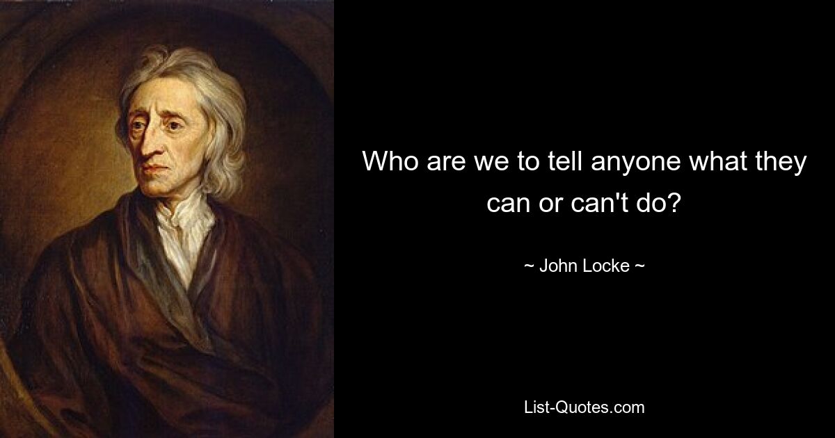 Who are we to tell anyone what they can or can't do? — © John Locke