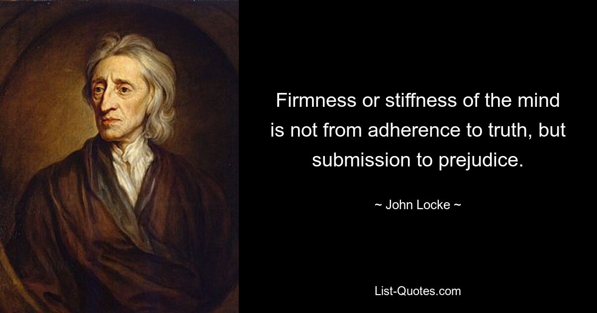 Firmness or stiffness of the mind is not from adherence to truth, but submission to prejudice. — © John Locke