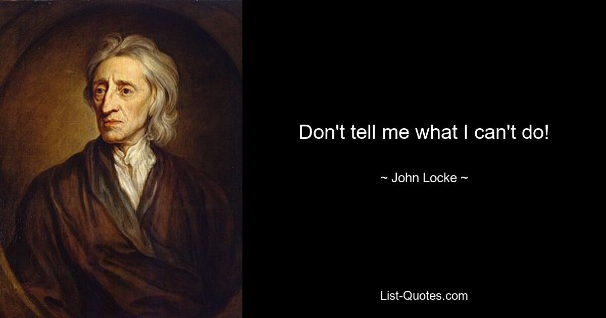 Don't tell me what I can't do! — © John Locke